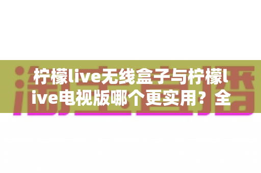 柠檬live无线盒子与柠檬live电视版哪个更实用?全面对比帮你选出最适合的观影方案 柠檬live无线盒子与柠檬live电视版哪个更实用?全面对比帮你选出最适合的观影方案