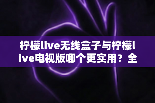 柠檬live无线盒子与柠檬live电视版哪个更实用?全面对比帮你选出最适合的观影方案 柠檬live无线盒子与柠檬live电视版哪个更实用?全面对比帮你选出最适合的观影方案