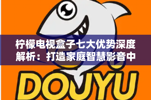 柠檬电视盒子七大优势深度解析:打造家庭智慧影音中心的高性价比之选 柠檬电视盒子七大优势深度解析:打造家庭智慧影音中心的高性价比之选