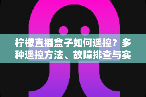 柠檬直播盒子如何遥控？多种遥控方法、故障排查与实用技巧一站式全攻略