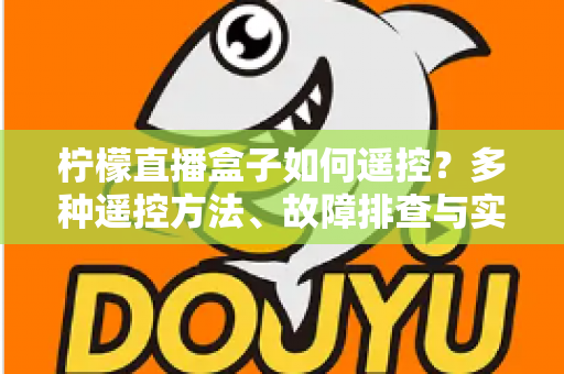 柠檬直播盒子如何遥控？多种遥控方法、故障排查与实用技巧一站式全攻略