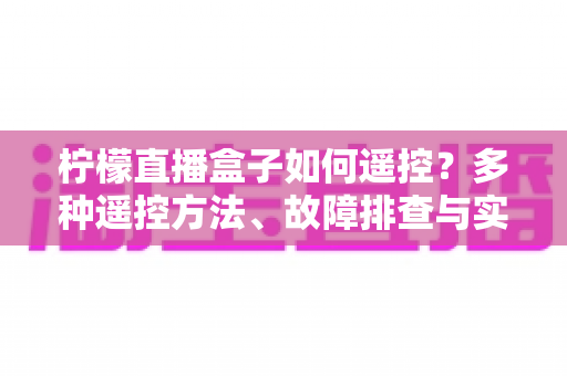 柠檬直播盒子如何遥控？多种遥控方法、故障排查与实用技巧一站式全攻略