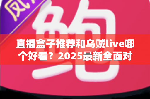 直播盒子推荐和乌贼live哪个好看?2025最新全面对比测评与实用选购指南 直播盒子推荐和乌贼live哪个好看?2025最新全面对比测评与实用选购指南