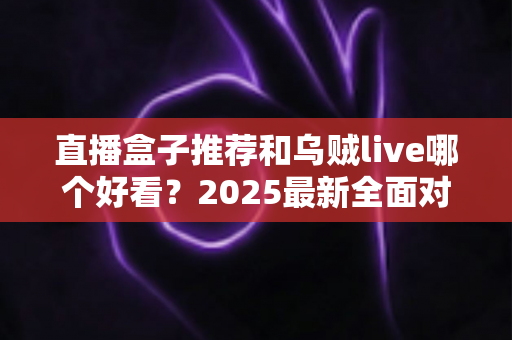 直播盒子推荐和乌贼live哪个好看?2025最新全面对比测评与实用选购指南 直播盒子推荐和乌贼live哪个好看?2025最新全面对比测评与实用选购指南