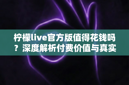 柠檬live官方版值得花钱吗?深度解析付费价值与真实体验,帮你做出明智选择 柠檬live官方版值得花钱吗?深度解析付费价值与真实体验,帮你做出明智选择