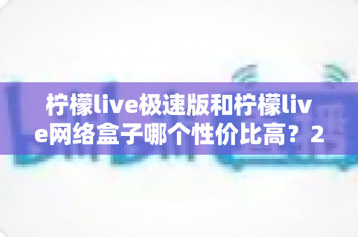 柠檬live极速版和柠檬live网络盒子哪个性价比高？2025最新对比评测与选购指南