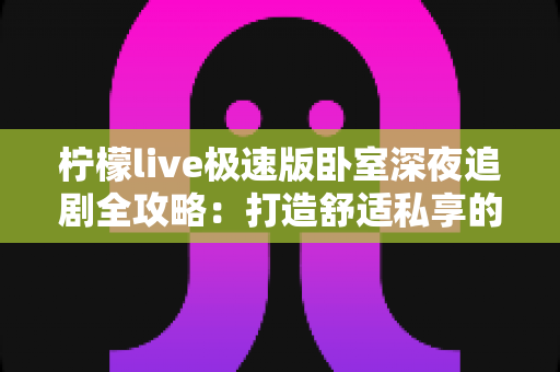 柠檬live极速版卧室深夜追剧全攻略：打造舒适私享的深夜观影时光