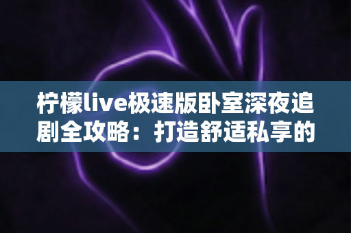 柠檬live极速版卧室深夜追剧全攻略：打造舒适私享的深夜观影时光