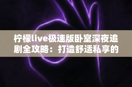 柠檬live极速版卧室深夜追剧全攻略：打造舒适私享的深夜观影时光
