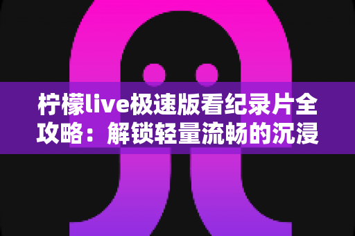 柠檬live极速版看纪录片全攻略：解锁轻量流畅的沉浸式观影新体验