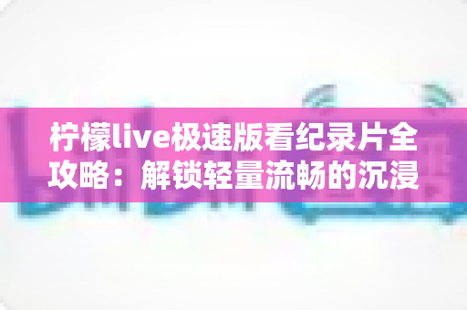 柠檬live极速版看纪录片全攻略：解锁轻量流畅的沉浸式观影新体验