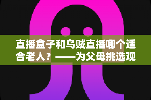 直播盒子和乌贼直播哪个适合老人?——为父母挑选观看直播方案的实用指南 直播盒子和乌贼直播哪个适合老人?——为父母挑选观看直播方案的实用指南