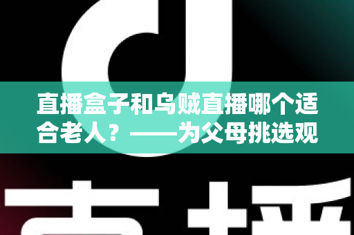 直播盒子和乌贼直播哪个适合老人?——为父母挑选观看直播方案的实用指南 直播盒子和乌贼直播哪个适合老人?——为父母挑选观看直播方案的实用指南