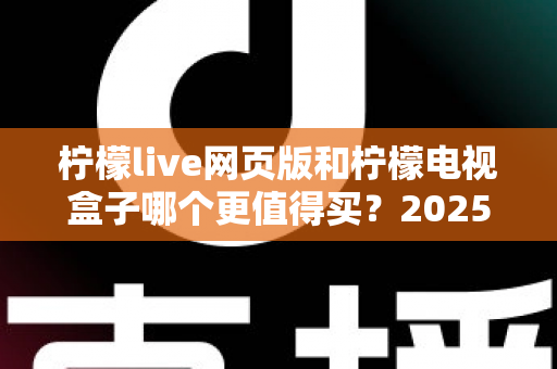柠檬live网页版和柠檬电视盒子哪个更值得买?2025年最全选购对比指南 柠檬live网页版和柠檬电视盒子哪个更值得买?2025年最全选购对比指南