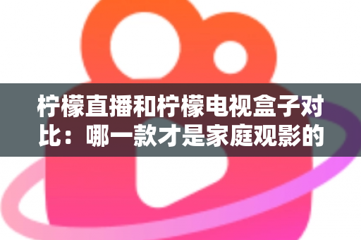 柠檬直播和柠檬电视盒子对比：哪一款才是家庭观影的最佳选择？