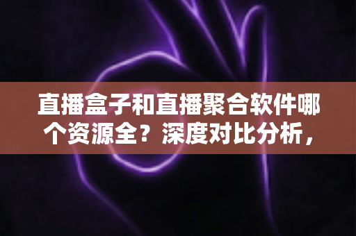 直播盒子和直播聚合软件哪个资源全?深度对比分析,帮你找到最全资源的观影方案 直播盒子和直播聚合软件哪个资源全?深度对比分析,帮你找到最全资源的观影方案