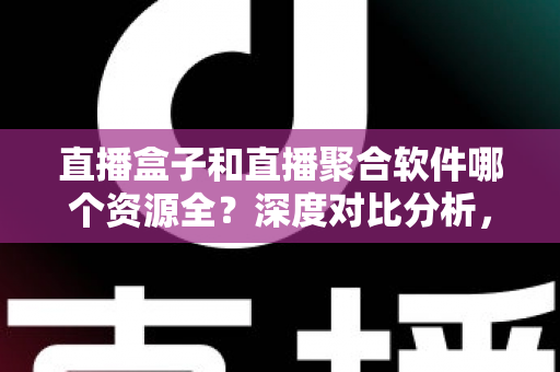 直播盒子和直播聚合软件哪个资源全？深度对比分析，帮你找到最全资源的观影方案