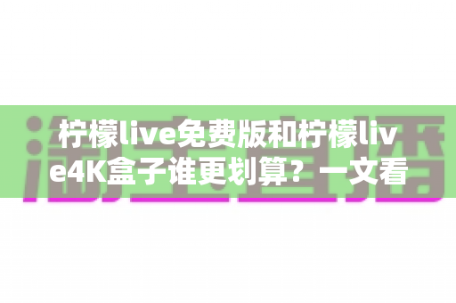 柠檬live免费版和柠檬live4K盒子谁更划算?一文看懂两者差异与选购建议 柠檬live免费版和柠檬live4K盒子谁更划算?一文看懂两者差异与选购建议
