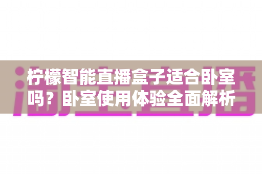 柠檬智能直播盒子适合卧室吗?卧室使用体验全面解析与实用安装指南 柠檬智能直播盒子适合卧室吗?卧室使用体验全面解析与实用安装指南