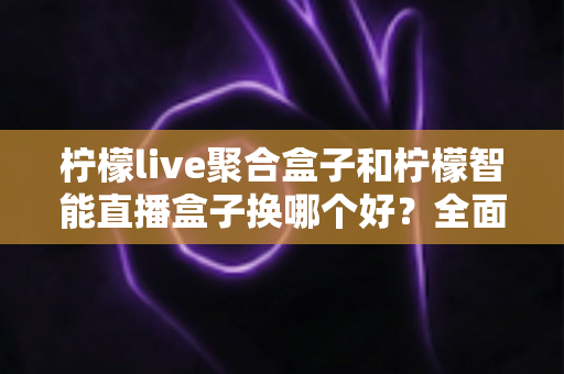 柠檬live聚合盒子和柠檬智能直播盒子换哪个好?全面对比帮你选对不踩坑 柠檬live聚合盒子和柠檬智能直播盒子换哪个好?全面对比帮你选对不踩坑