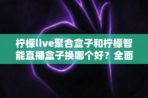 柠檬live聚合盒子和柠檬智能直播盒子换哪个好?全面对比帮你选对不踩坑 柠檬live聚合盒子和柠檬智能直播盒子换哪个好?全面对比帮你选对不踩坑