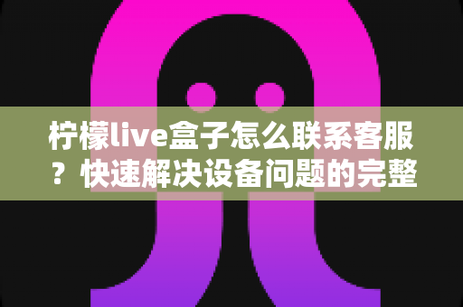 柠檬live盒子怎么联系客服?快速解决设备问题的完整实用指南 柠檬live盒子怎么联系客服?快速解决设备问题的完整实用指南