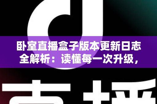 卧室直播盒子版本更新日志全解析:读懂每一次升级,让直播体验更上一层楼 卧室直播盒子版本更新日志全解析:读懂每一次升级,让直播体验更上一层楼
