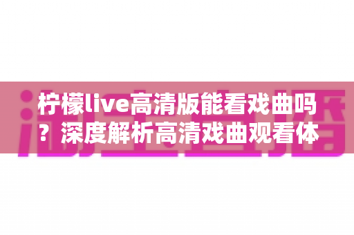 柠檬live高清版能看戏曲吗?深度解析高清戏曲观看体验与实用指南 柠檬live高清版能看戏曲吗?深度解析高清戏曲观看体验与实用指南