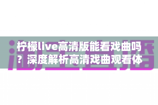 柠檬live高清版能看戏曲吗?深度解析高清戏曲观看体验与实用指南 柠檬live高清版能看戏曲吗?深度解析高清戏曲观看体验与实用指南