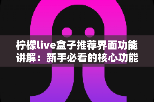 柠檬live盒子推荐界面功能讲解:新手必看的核心功能全解析与高效使用指南 柠檬live盒子推荐界面功能讲解:新手必看的核心功能全解析与高效使用指南
