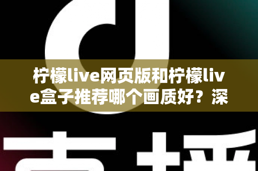 柠檬live网页版和柠檬live盒子推荐哪个画质好？深度画质对比与使用建议全解析