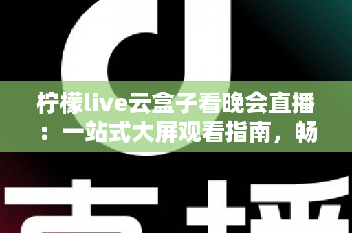 柠檬live云盒子看晚会直播：一站式大屏观看指南，畅享高清晚会盛宴