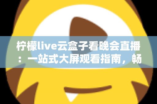 柠檬live云盒子看晚会直播：一站式大屏观看指南，畅享高清晚会盛宴