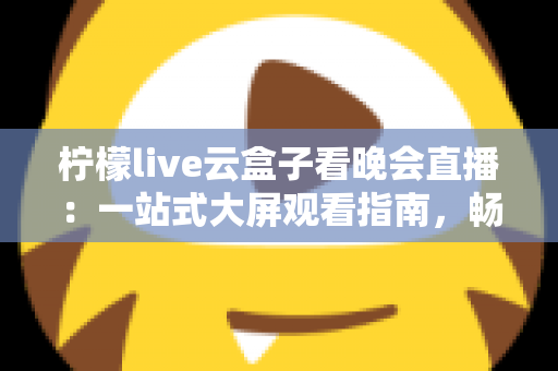 柠檬live云盒子看晚会直播：一站式大屏观看指南，畅享高清晚会盛宴