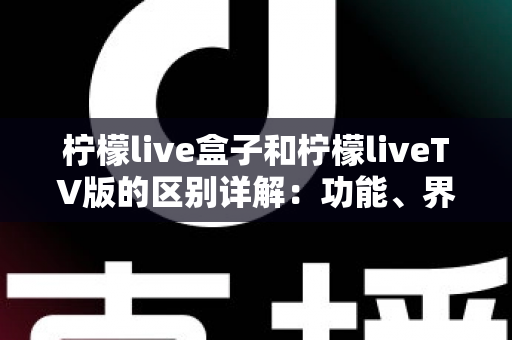 柠檬live盒子和柠檬liveTV版的区别详解：功能、界面与设备适配全方位对比指南