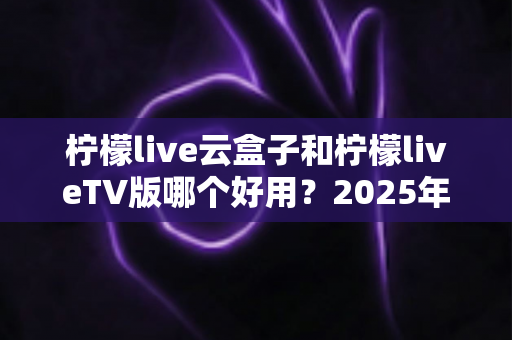 柠檬live云盒子和柠檬liveTV版哪个好用?2025年全方位深度对比评测,看完再买不踩坑! 柠檬live云盒子和柠檬liveTV版哪个好用?2025年全方位深度对比评测,看完再买不踩坑!
