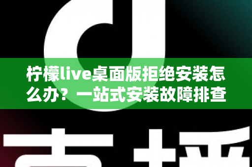 柠檬live桌面版拒绝安装怎么办?一站式安装故障排查与解决指南 柠檬live桌面版拒绝安装怎么办?一站式安装故障排查与解决指南