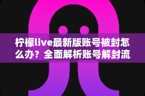 柠檬live最新版账号被封怎么办？全面解析账号解封流程与实用预防指南