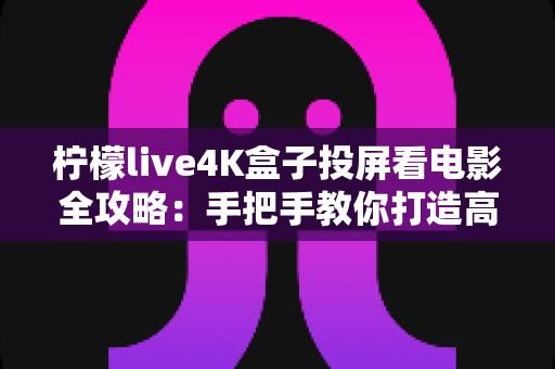 柠檬live4K盒子投屏看电影全攻略：手把手教你打造高清私人家庭影院