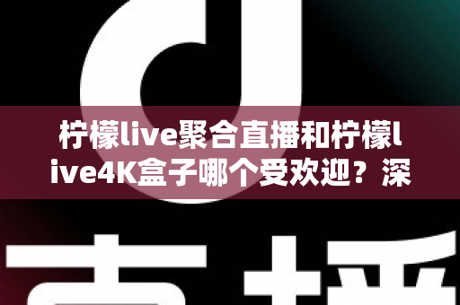 柠檬live聚合直播和柠檬live4K盒子哪个受欢迎？深度对比两大热门观影方案的真实差异与选择指南
