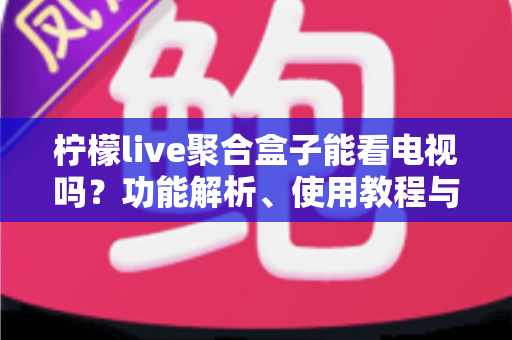 柠檬live聚合盒子能看电视吗?功能解析、使用教程与选购建议一文读懂 柠檬live聚合盒子能看电视吗?功能解析、使用教程与选购建议一文读懂