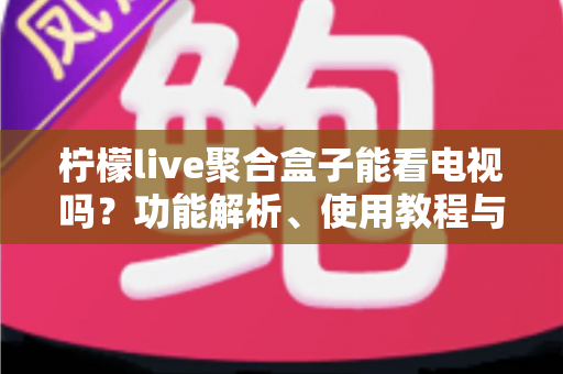 柠檬live聚合盒子能看电视吗?功能解析、使用教程与选购建议一文读懂 柠檬live聚合盒子能看电视吗?功能解析、使用教程与选购建议一文读懂
