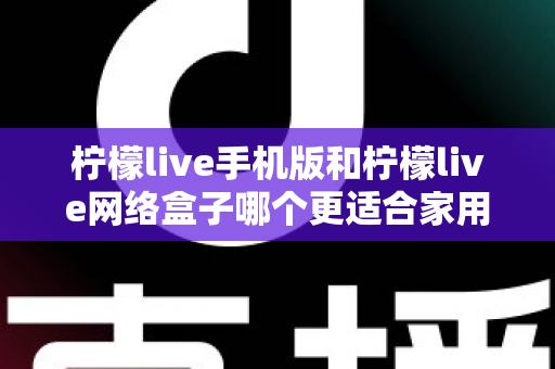 柠檬live手机版和柠檬live网络盒子哪个更适合家用？小屏灵活与大屏共享的家庭观影终极对比指南