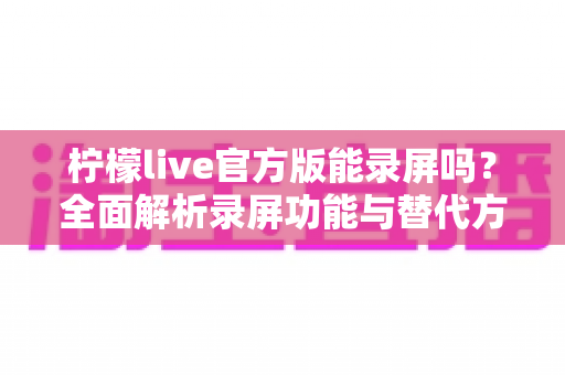柠檬live官方版能录屏吗?全面解析录屏功能与替代方案,轻松保存精彩直播内容 柠檬live官方版能录屏吗?全面解析录屏功能与替代方案,轻松保存精彩直播内容