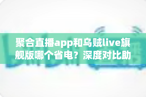 聚合直播app和乌贼live旗舰版哪个省电?深度对比助你找到更省电的追播利器 聚合直播app和乌贼live旗舰版哪个省电?深度对比助你找到更省电的追播利器