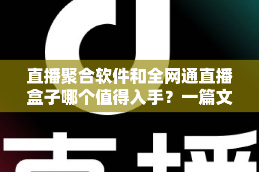 直播聚合软件和全网通直播盒子哪个值得入手?一篇文章帮你彻底搞懂选购难题 直播聚合软件和全网通直播盒子哪个值得入手?一篇文章帮你彻底搞懂选购难题