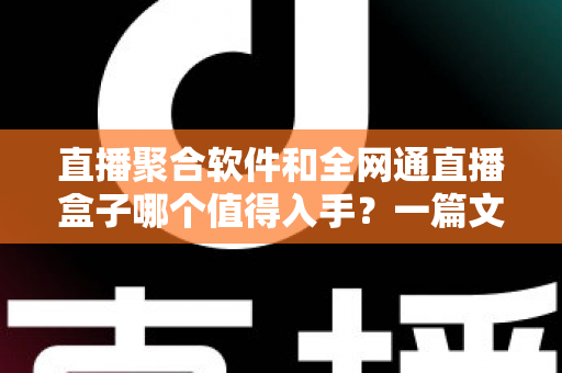 直播聚合软件和全网通直播盒子哪个值得入手？一篇文章帮你彻底搞懂选购难题