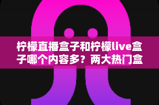 柠檬直播盒子和柠檬live盒子哪个内容多？两大热门盒子内容库深度对比与选购全攻略
