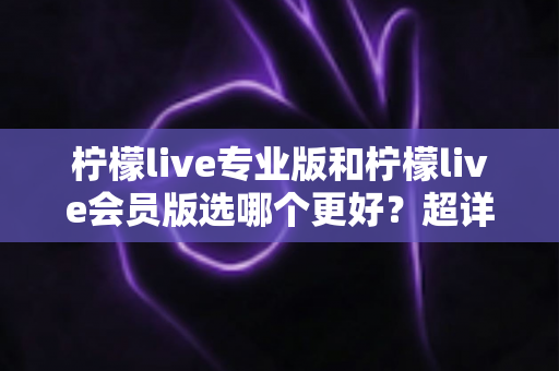 柠檬live专业版和柠檬live会员版选哪个更好?超详细对比测评帮你一次选对不踩坑 柠檬live专业版和柠檬live会员版选哪个更好?超详细对比测评帮你一次选对不踩坑