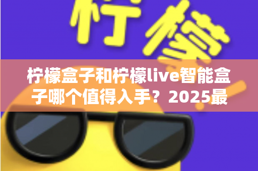 柠檬盒子和柠檬live智能盒子哪个值得入手?2025最新选购对比全攻略,看完不再纠结 柠檬盒子和柠檬live智能盒子哪个值得入手?2025最新选购对比全攻略,看完不再纠结